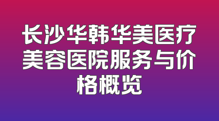 长沙华韩华美医疗美容医院服务与价格概览
