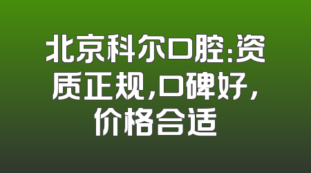 北京科尔口腔：资质正规，口碑好，价格合适