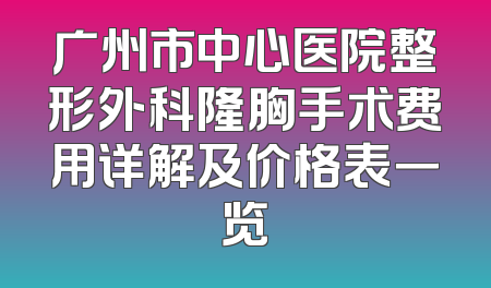 广州市中心医院整形外科隆胸手术费用详解及价格表一览