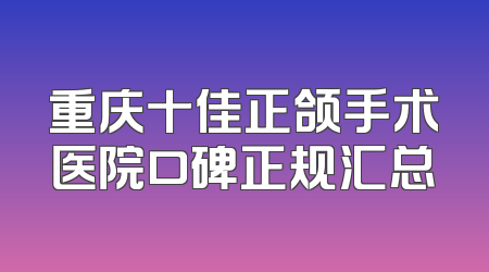 重庆十佳正颌手术医院口碑正规汇总