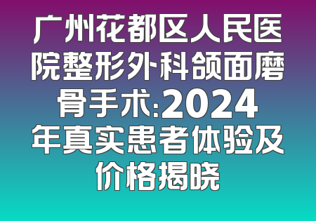 广州花都区人民医院整形外科颌面磨骨手术：2024年真实患者体验及价格揭晓
