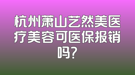 杭州萧山艺然美医疗美容可医保报销吗？