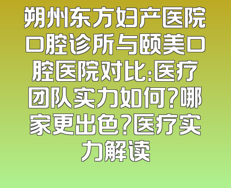 朔州东方妇产医院口腔诊所与颐美口腔医院对比：医疗团队实力如何？哪家更出色？医疗实力解读