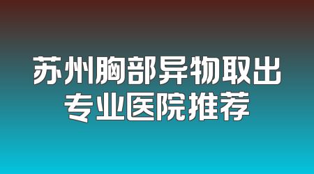 苏州胸部异物取出专业医院推荐