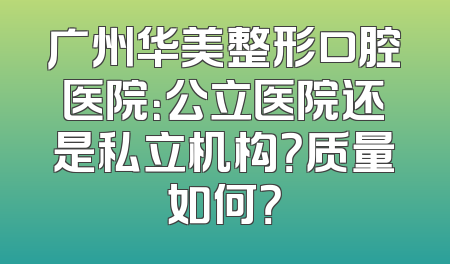 广州华美整形口腔医院：公立医院还是私立机构？质量如何？