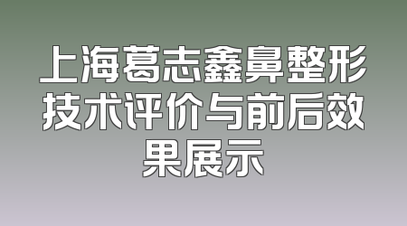 上海葛志鑫鼻整形技术评价与前后效果展示