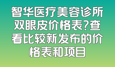 智华医疗美容诊所双眼皮价格表？查看比较新发布的价格表和项目