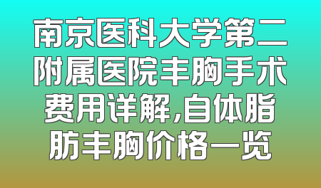 南京医科大学第二附属医院丰胸手术费用详解，自体脂肪丰胸价格一览
