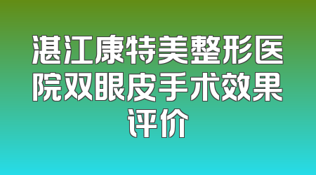 湛江康特美整形医院双眼皮手术效果评价