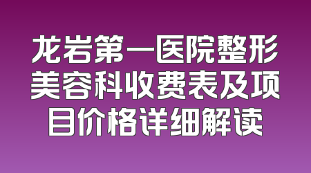 龙岩第一医院整形美容科收费表及项目价格详细解读