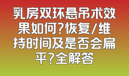 乳房双环悬吊术效果如何？恢复/维持时间及是否会扁平？全解答