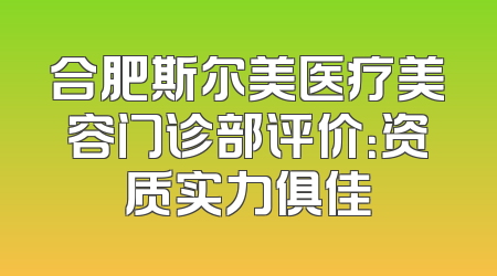 合肥斯尔美医疗美容门诊部评价：资质实力俱佳