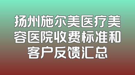 扬州施尔美医疗美容医院收费标准和客户反馈汇总