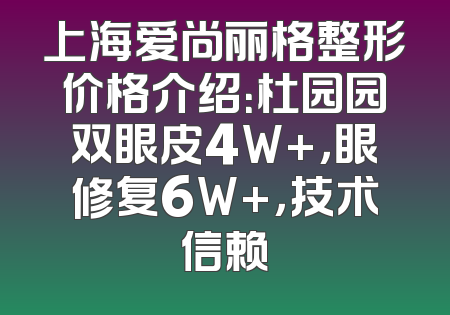 上海爱尚丽格整形价格介绍：杜园园双眼皮4W+，眼修复6W+，技术信赖