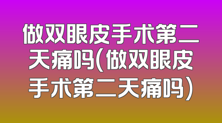 做双眼皮手术第二天痛吗(做双眼皮手术第二天痛吗)