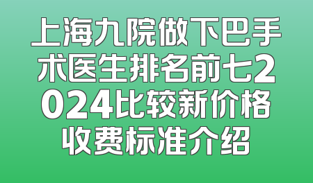 上海九院做下巴手术医生排名前七2024比较新价格收费标准介绍