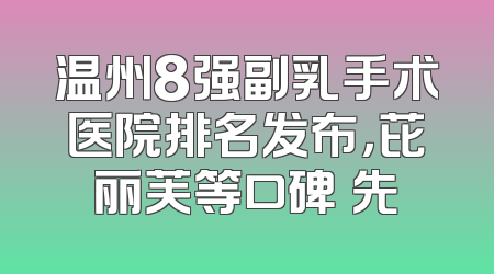 温州8强副乳手术医院排名发布，芘丽芙等口碑領先