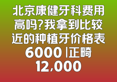 北京康健牙科费用高吗？我拿到比较近的种植牙价格表6000 |正畸12,000