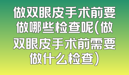 做双眼皮手术前要做哪些检查呢(做双眼皮手术前需要做什么检查)