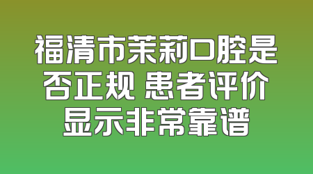 福清市茉莉口腔是否正规 患者评价显示非常靠谱