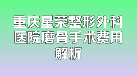 重庆星荣整形外科医院磨骨手术费用解析