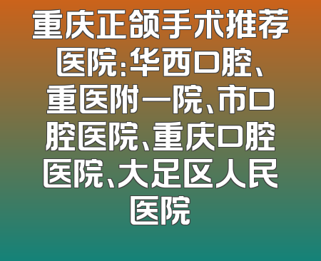重庆正颌手术推荐医院：华西口腔、重医附一院、市口腔医院、重庆口腔医院、大足区人民医院