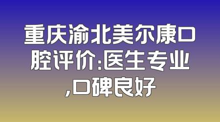 重庆渝北美尔康口腔评价：医生专业，口碑良好