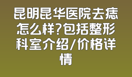 昆明昆华医院去痣怎么样？包括整形科室介绍/价格详情
