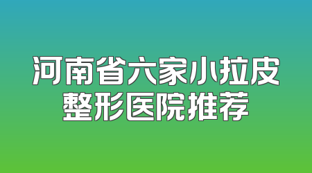 河南省六家小拉皮整形医院推荐