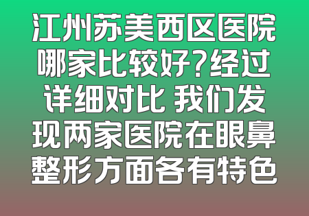 江州苏美西区医院哪家比较好？经过详细对比 我们发现两家医院在眼鼻整形方面各有特色
