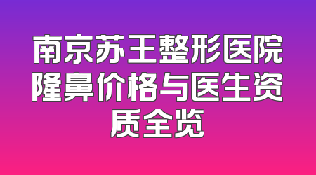 南京苏王整形医院隆鼻价格与医生资质全览