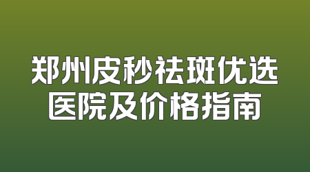 郑州皮秒祛斑优选医院及价格指南