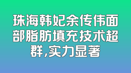 珠海韩妃余传伟面部脂肪填充技术超群，实力显著