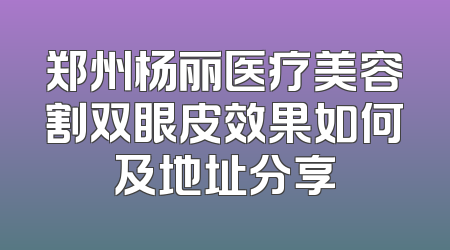 郑州杨丽医疗美容割双眼皮效果如何及地址分享