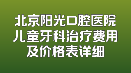 北京阳光口腔医院儿童牙科治疗费用及价格表详细