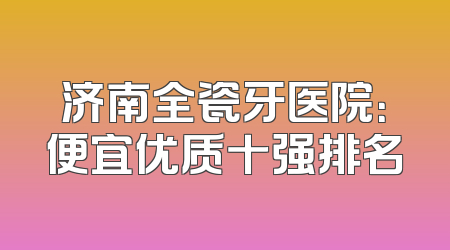 济南全瓷牙医院：便宜优质十强排名