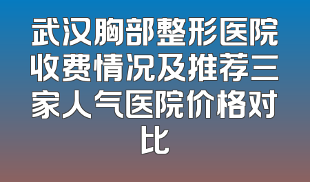 武汉胸部整形医院收费情况及推荐三家人气医院价格对比