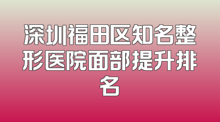 深圳福田区知名整形医院面部提升排名