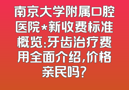 南京大学附属口腔医院*新收费标准概览：牙齿治疗费用全面介绍，价格亲民吗？