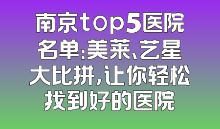 南京top5医院名单：美莱、艺星大比拼，让你轻松找到好的医院