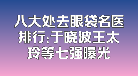 八大处去眼袋名医排行：于晓波王太玲等七强曝光