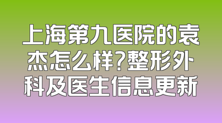 上海第九医院的袁杰怎么样？整形外科及医生信息更新