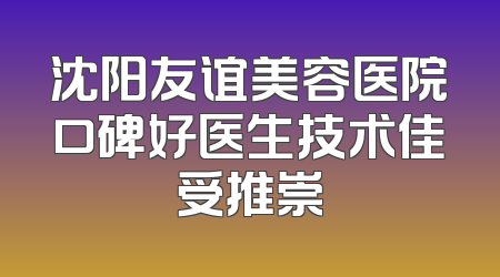 沈阳友谊美容医院口碑好医生技术佳受推崇