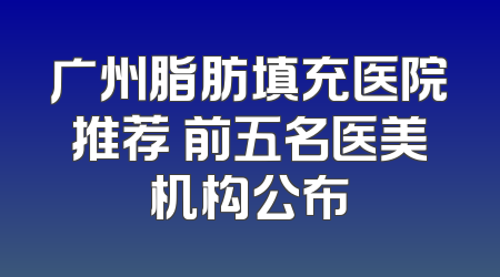 广州脂肪填充医院推荐 前五名医美机构公布