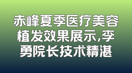 赤峰夏季医疗美容植发效果展示，李勇院长技术精湛