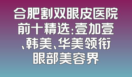 合肥割双眼皮医院前十精选：壹加壹、韩美、华美领衔眼部美容界