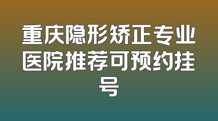 重庆隐形矫正专业医院推荐可预约挂号