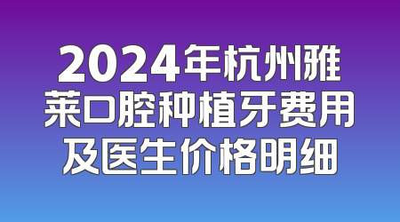 2024年杭州雅莱口腔种植牙费用及医生价格明细