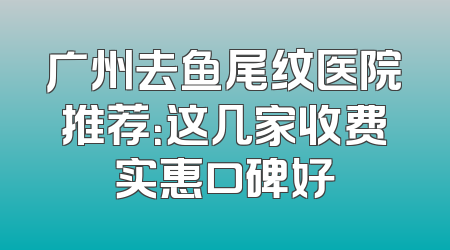 广州去鱼尾纹医院推荐：这几家收费实惠口碑好