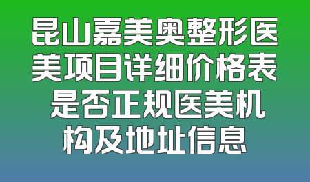 昆山嘉美奥整形医美项目详细价格表 是否正规医美机构及地址信息